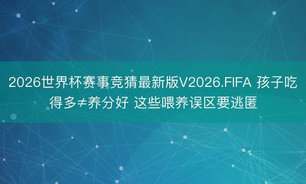 2026世界杯赛事竞猜最新版V2026.FIFA 孩子吃得多≠养分好 这些喂养误区要逃匿