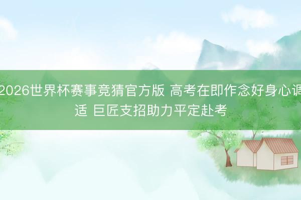 2026世界杯赛事竞猜官方版 高考在即作念好身心调适 巨匠支招助力平定赴考