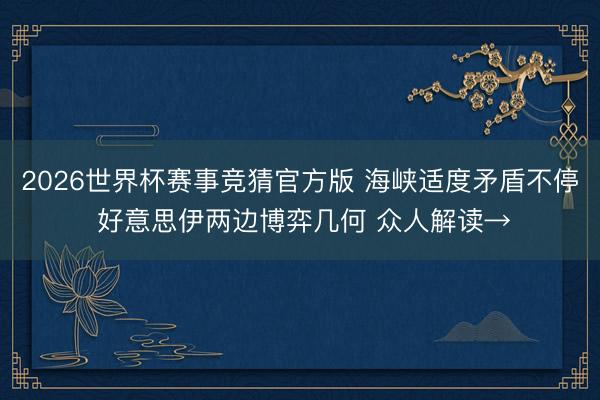 2026世界杯赛事竞猜官方版 海峡适度矛盾不停 好意思伊两边博弈几何 众人解读→