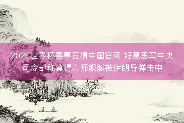 2026世界杯赛事竞猜中国官网 好意思军中央司令部称莫得舟师舰艇被伊朗导弹击中