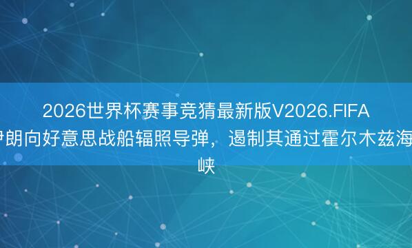 2026世界杯赛事竞猜最新版V2026.FIFA 伊朗向好意思战船辐照导弹，遏制其通过霍尔木兹海峡