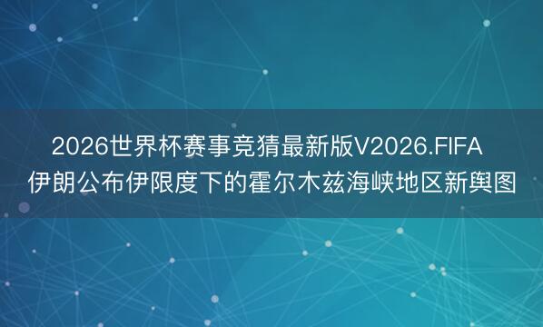 2026世界杯赛事竞猜最新版V2026.FIFA 伊朗公布伊限度下的霍尔木兹海峡地区新舆图
