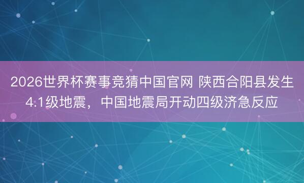 2026世界杯赛事竞猜中国官网 陕西合阳县发生4.1级地震,中国地震局开动四级济急反应