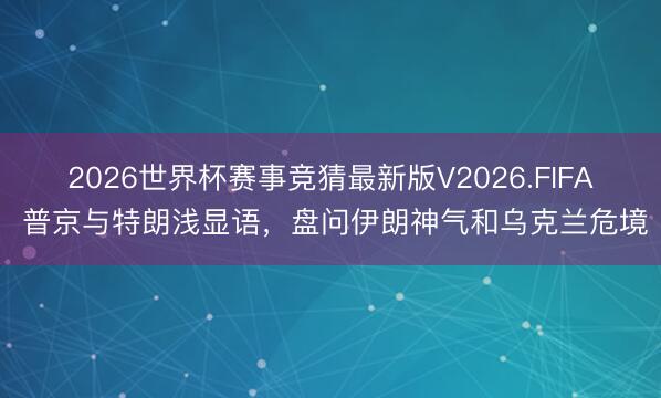 2026世界杯赛事竞猜最新版V2026.FIFA 普京与特朗浅显语，盘问伊朗神气和乌克兰危境