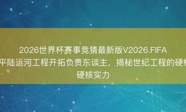 2026世界杯赛事竞猜最新版V2026.FIFA 专访平陆运河工程开拓负责东谈主,揭秘世纪工程的硬核实力
