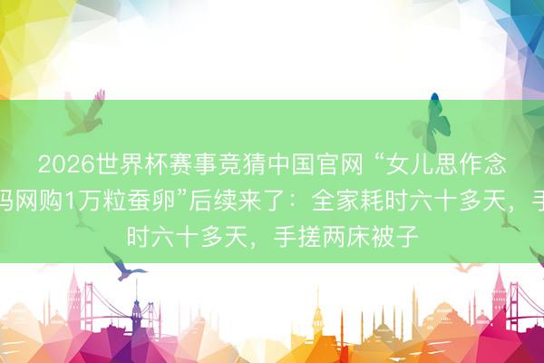 2026世界杯赛事竞猜中国官网 “女儿思作念蚕丝被，姆妈网购1万粒蚕卵”后续来了：全家耗时六十多天，手搓两床被子