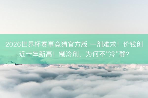 2026世界杯赛事竞猜官方版 一剂难求！价钱创近十年新高！制冷剂，为何不“冷”静？