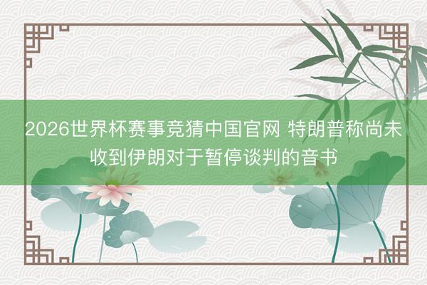 2026世界杯赛事竞猜中国官网 特朗普称尚未收到伊朗对于暂停谈判的音书