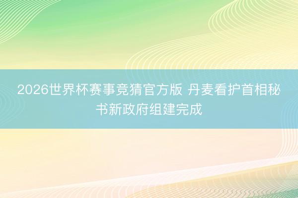 2026世界杯赛事竞猜官方版 丹麦看护首相秘书新政府组建完成