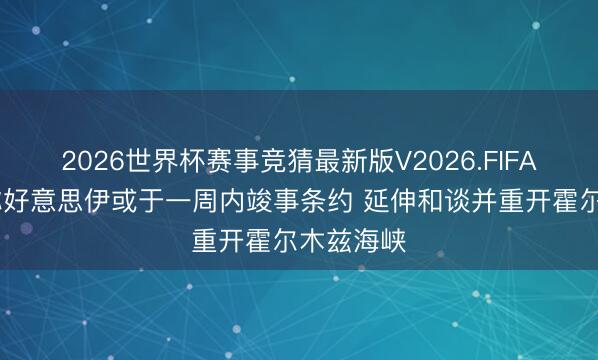 2026世界杯赛事竞猜最新版V2026.FIFA 特朗普称好意思伊或于一周内竣事条约 延伸和谈并重开霍尔木兹海峡