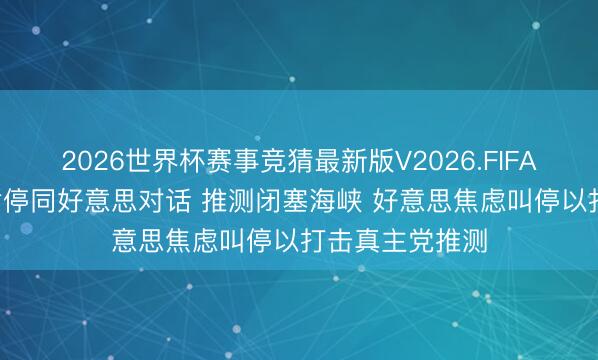 2026世界杯赛事竞猜最新版V2026.FIFA 场面骤紧 伊暂停同好意思对话 推测闭塞海峡 好意思焦虑叫停以打击真主党推测
