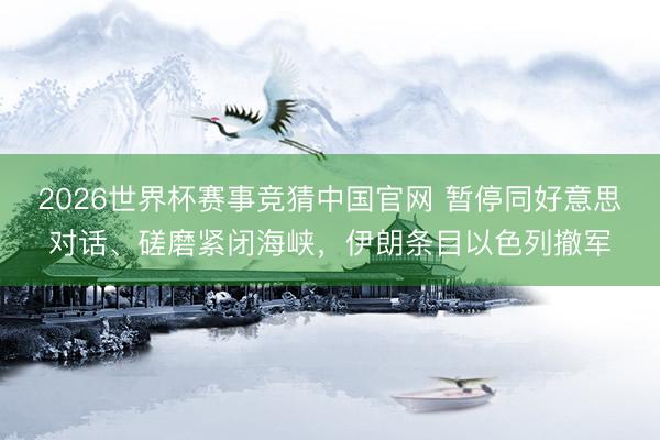 2026世界杯赛事竞猜中国官网 暂停同好意思对话、磋磨紧闭海峡，伊朗条目以色列撤军