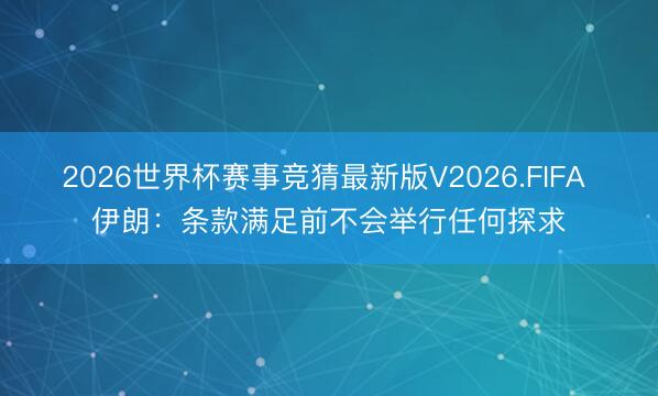 2026世界杯赛事竞猜最新版V2026.FIFA 伊朗:条款满足前不会举行任何探求