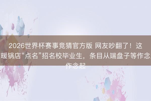 2026世界杯赛事竞猜官方版 网友吵翻了！这家暖锅店“点名”招名校毕业生，条目从端盘子等作念起