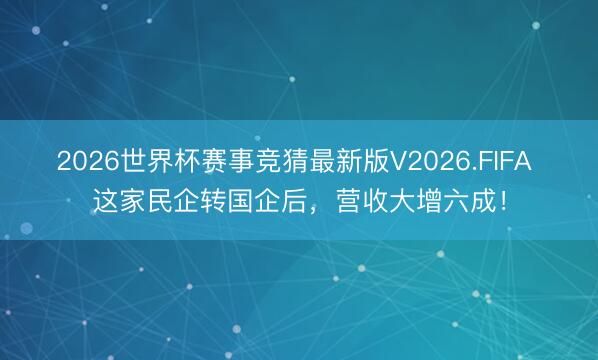 2026世界杯赛事竞猜最新版V2026.FIFA 这家民企转国企后，营收大增六成！