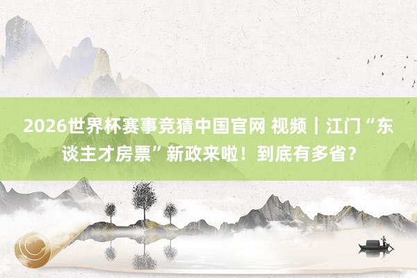 2026世界杯赛事竞猜中国官网 视频｜江门“东谈主才房票”新政来啦！到底有多省？