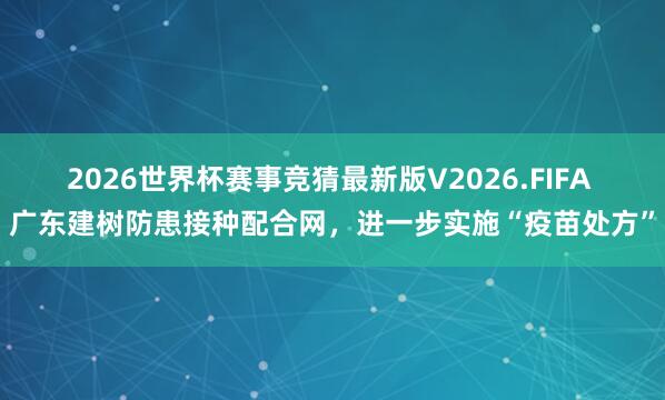2026世界杯赛事竞猜最新版V2026.FIFA 广东建树防患接种配合网,进一步实施“疫苗处方”