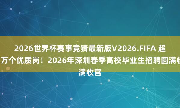 2026世界杯赛事竞猜最新版V2026.FIFA 超1.3万个优质岗!2026年深圳春季高校毕业生招聘圆满收官
