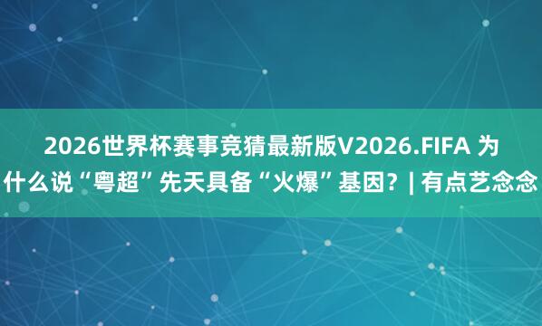 2026世界杯赛事竞猜最新版V2026.FIFA 为什么说“粤超”先天具备“火爆”基因?| 有点艺念念