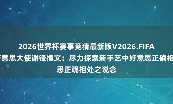 2026世界杯赛事竞猜最新版V2026.FIFA 中国驻好意思大使谢锋撰文:尽力探索新手艺中好意思正确相处之说念