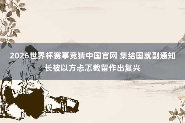 2026世界杯赛事竞猜中国官网 集结国就副通知长被以方忐忑截留作出复兴