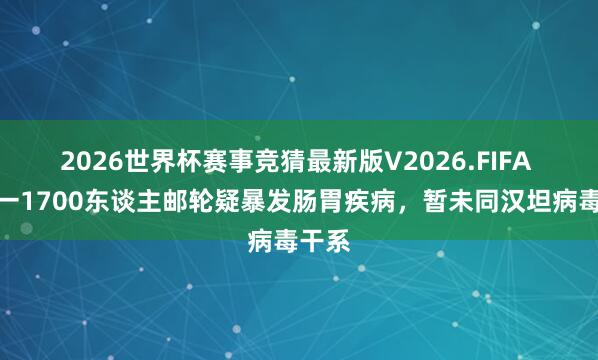 2026世界杯赛事竞猜最新版V2026.FIFA 英国一1700东谈主邮轮疑暴发肠胃疾病,暂未同汉坦病毒干系