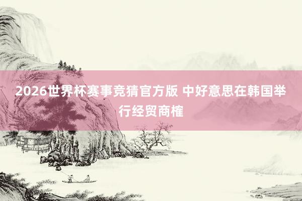 2026世界杯赛事竞猜官方版 中好意思在韩国举行经贸商榷