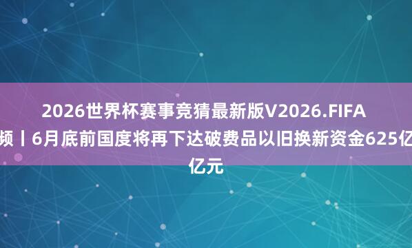 2026世界杯赛事竞猜最新版V2026.FIFA 视频丨6月底前国度将再下达破费品以旧换新资金625亿元