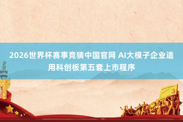 2026世界杯赛事竞猜中国官网 AI大模子企业适用科创板第五套上市程序