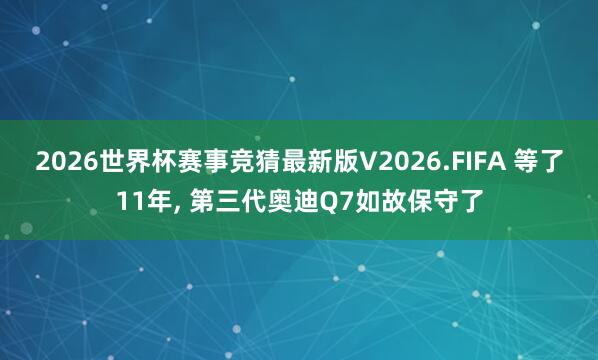2026世界杯赛事竞猜最新版V2026.FIFA 等了11年, 第三代奥迪Q7如故保守了