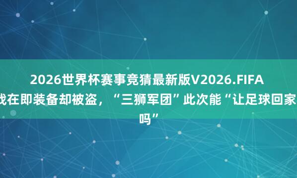 2026世界杯赛事竞猜最新版V2026.FIFA 首战在即装备却被盗，“三狮军团”此次能“让足球回家吗”