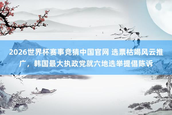 2026世界杯赛事竞猜中国官网 选票枯竭风云推广,韩国最大执政党就六地选举提倡陈诉