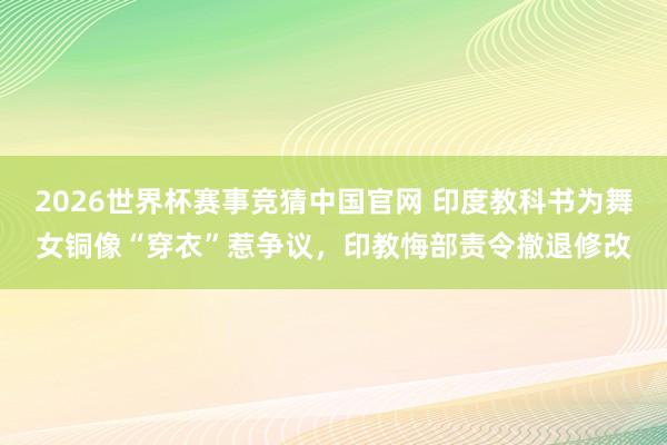 2026世界杯赛事竞猜中国官网 印度教科书为舞女铜像“穿衣”惹争议，印教悔部责令撤退修改