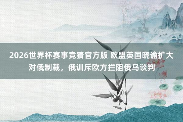 2026世界杯赛事竞猜官方版 欧盟英国晓谕扩大对俄制裁，俄训斥欧方拦阻俄乌谈判