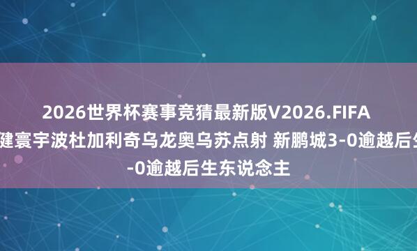 2026世界杯赛事竞猜最新版V2026.FIFA 半场-玄智健寰宇波杜加利奇乌龙奥乌苏点射 新鹏城3-0逾越后生东说念主