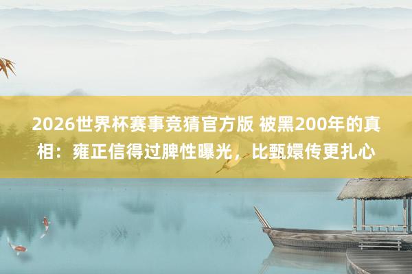 2026世界杯赛事竞猜官方版 被黑200年的真相:雍正信得过脾性曝光,比甄嬛传更扎心