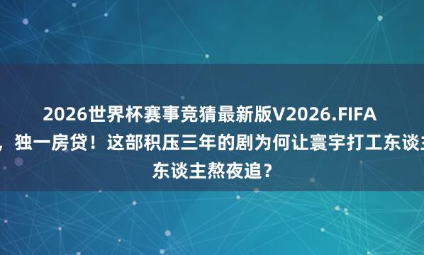 2026世界杯赛事竞猜最新版V2026.FIFA 莫得霸总,独一房贷!这部积压三年的剧为何让寰宇打工东谈主熬夜追?