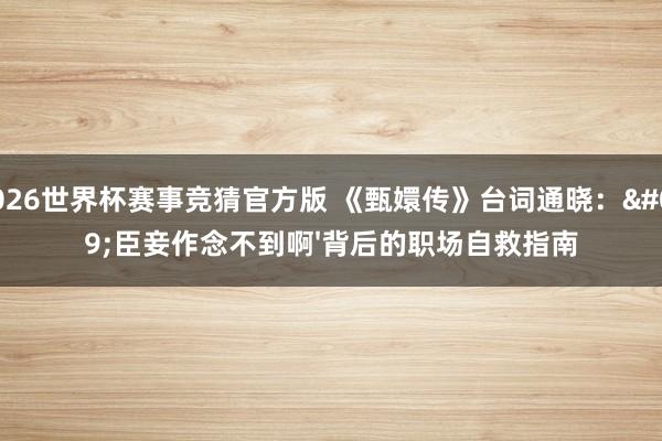 2026世界杯赛事竞猜官方版 《甄嬛传》台词通晓:'臣妾作念不到啊'背后的职场自救指南