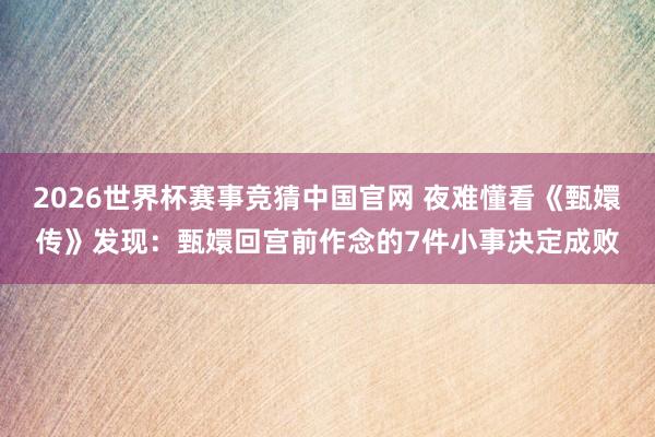 2026世界杯赛事竞猜中国官网 夜难懂看《甄嬛传》发现:甄嬛回宫前作念的7件小事决定成败